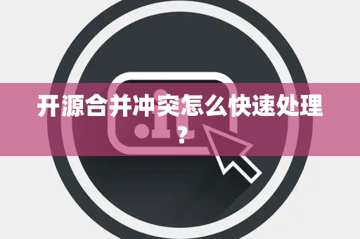开源合并冲突怎么快速处理? 开源合并冲突怎么快速处理?