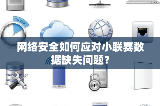 网络安全如何应对小联赛数据缺失问题？