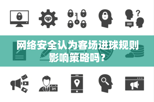 网络安全认为客场进球规则影响策略吗？