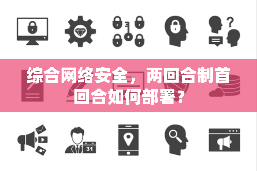 综合网络安全，两回合制首回合如何部署？