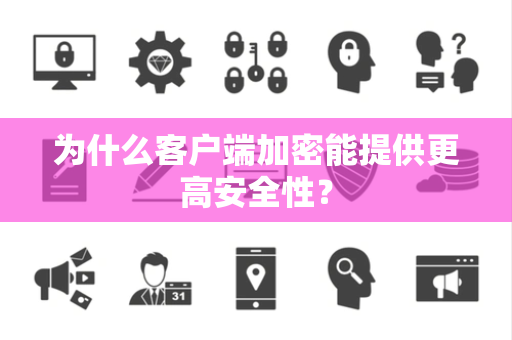 为什么客户端加密能提供更高安全性? 为什么客户端加密能提供更高安全性?