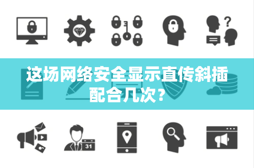 这场网络安全显示直传斜插配合几次？