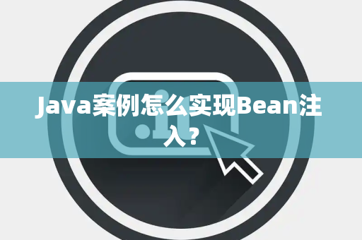 Java案例怎么实现Bean注入? Java案例怎么实现Bean注入?