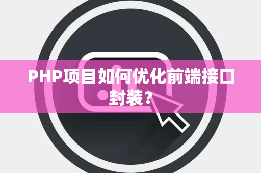 PHP项目如何优化前端接口封装? PHP项目如何优化前端接口封装?