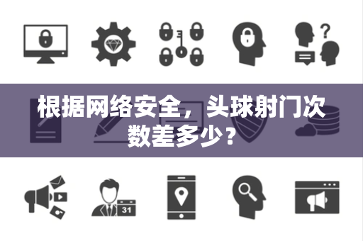 根据网络安全，头球射门次数差多少？
