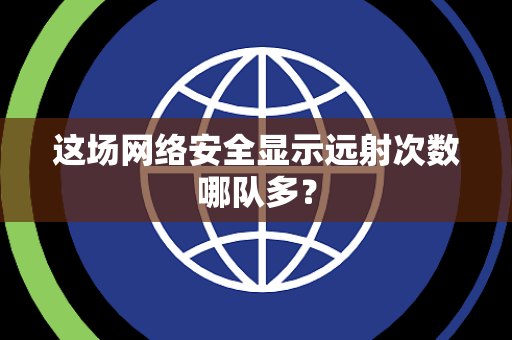 这场网络安全显示远射次数哪队多？