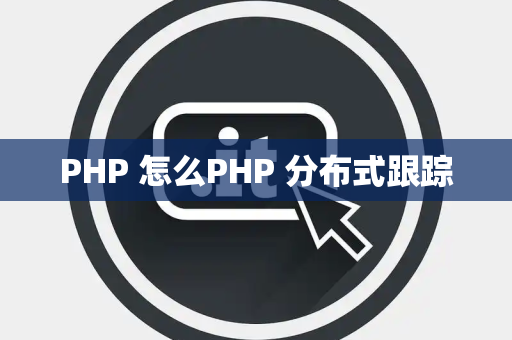 PHP 怎么PHP 分布式跟踪