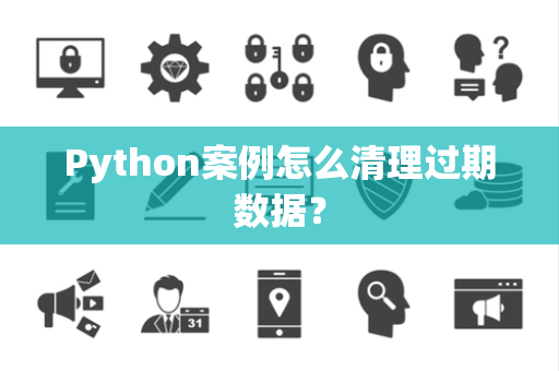 Python案例怎么清理过期数据？