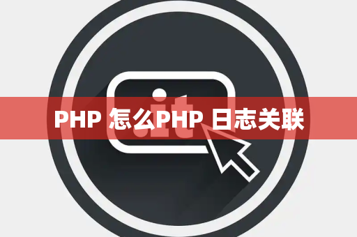 PHP 怎么PHP 日志关联