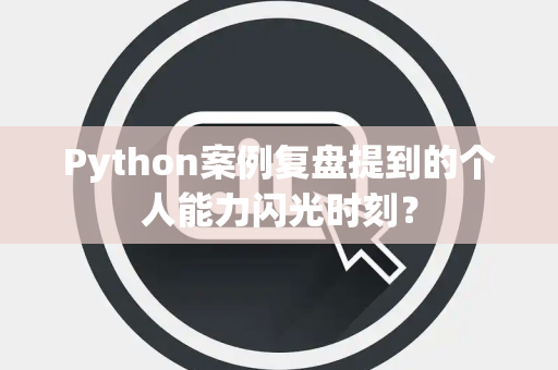 Python案例复盘提到的个人能力闪光时刻？