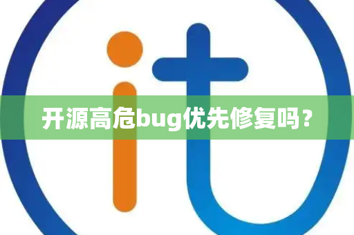 开源高危bug优先修复吗? 开源高危bug优先修复吗?