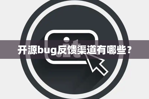 开源bug反馈渠道有哪些? 开源bug反馈渠道有哪些?