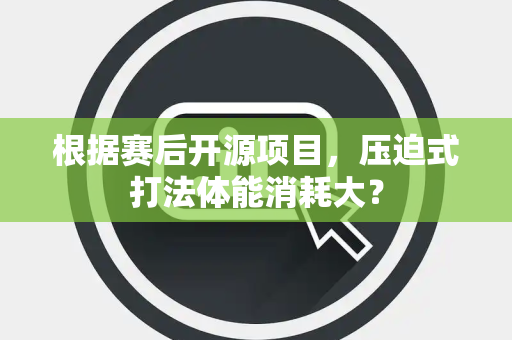 根据赛后开源项目，压迫式打法体能消耗大？