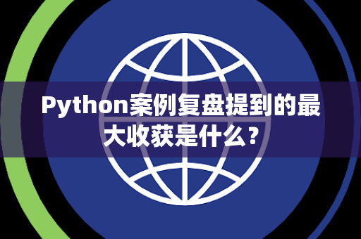 Python案例复盘提到的最大收获是什么？