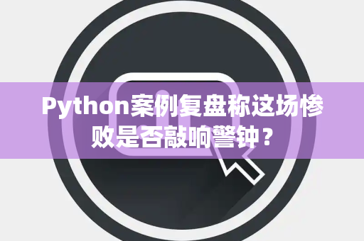 Python案例复盘称这场惨败是否敲响警钟？