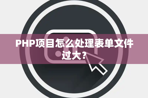 PHP项目怎么处理表单文件过大？