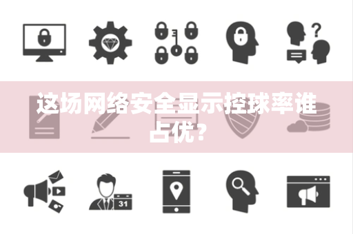 这场网络安全显示控球率谁占优？