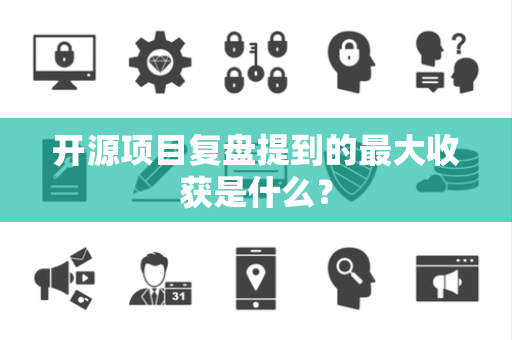 开源项目复盘提到的最大收获是什么？