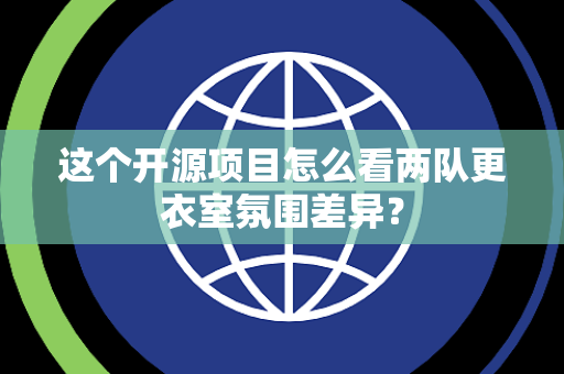 这个开源项目怎么看两队更衣室氛围差异？