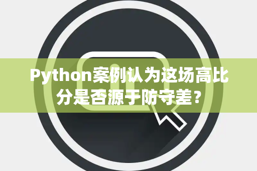 Python案例认为这场高比分是否源于防守差？