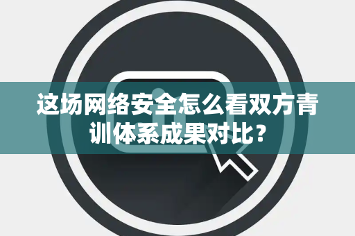 这场网络安全怎么看双方青训体系成果对比？