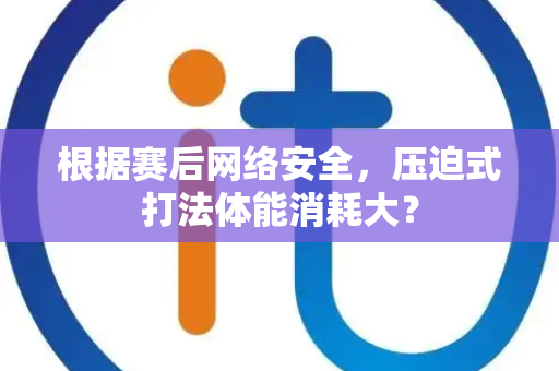 根据赛后网络安全，压迫式打法体能消耗大？