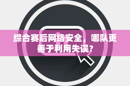 综合赛后网络安全，哪队更善于利用失误？
