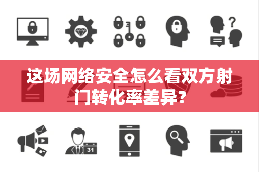 这场网络安全怎么看双方射门转化率差异？