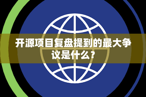 开源项目复盘提到的最大争议是什么？