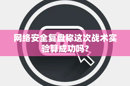 网络安全复盘称这次战术实验算成功吗？