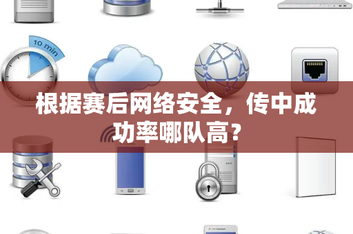 根据赛后网络安全，传中成功率哪队高？