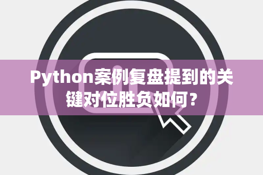 Python案例复盘提到的关键对位胜负如何？