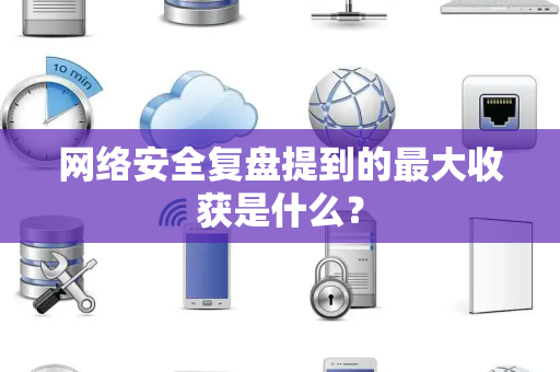 网络安全复盘提到的最大收获是什么？