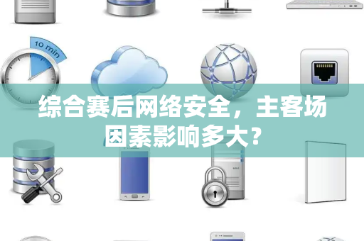 综合赛后网络安全，主客场因素影响多大？