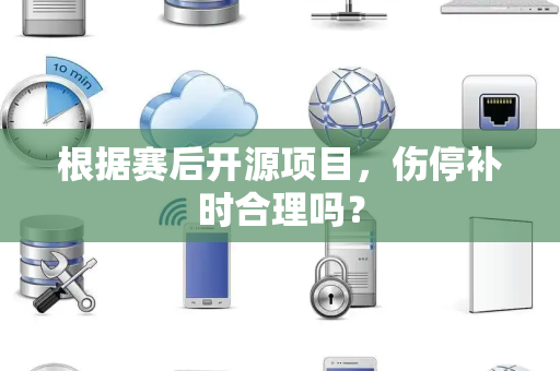 根据赛后开源项目，伤停补时合理吗？