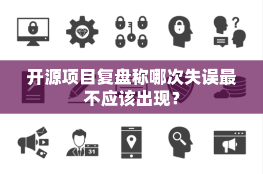 开源项目复盘称哪次失误最不应该出现？