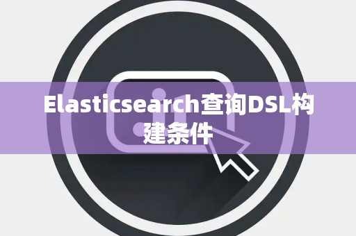 Elasticsearch查询DSL构建条件
