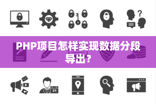 PHP项目怎样实现数据分段导出? PHP项目怎样实现数据分段导出?