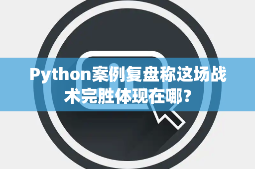 Python案例复盘称这场战术完胜体现在哪？