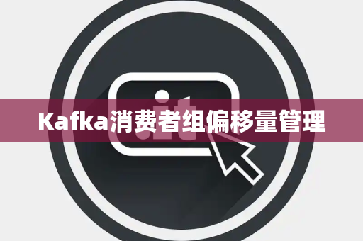 Kafka消费者组偏移量管理