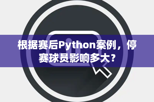 根据赛后Python案例，停赛球员影响多大？