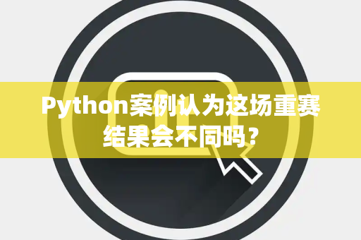 Python案例认为这场重赛结果会不同吗？