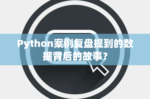Python案例复盘提到的数据背后的故事？