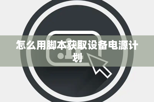 怎么用脚本获取设备电源计划