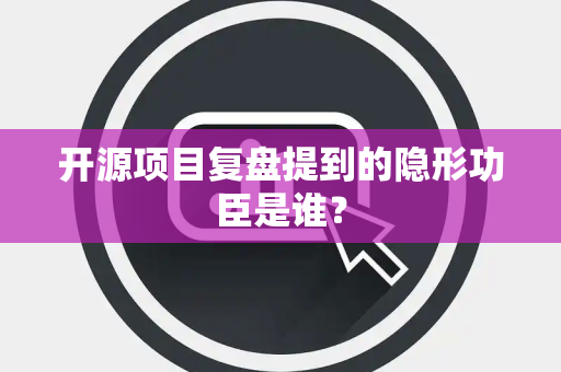 开源项目复盘提到的隐形功臣是谁？