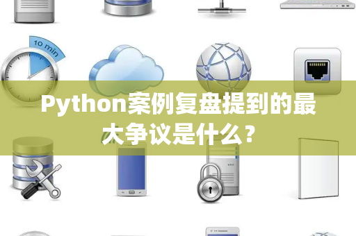 Python案例复盘提到的最大争议是什么？