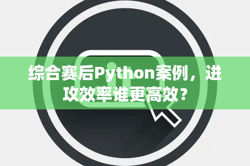 综合赛后Python案例，进攻效率谁更高效？