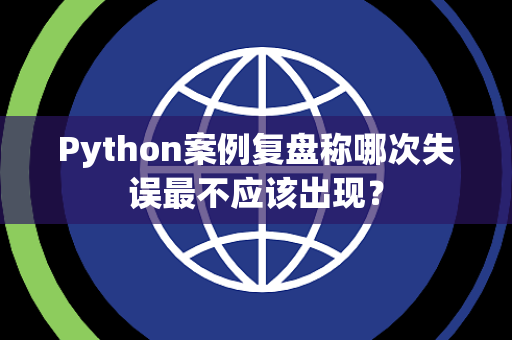 Python案例复盘称哪次失误最不应该出现？