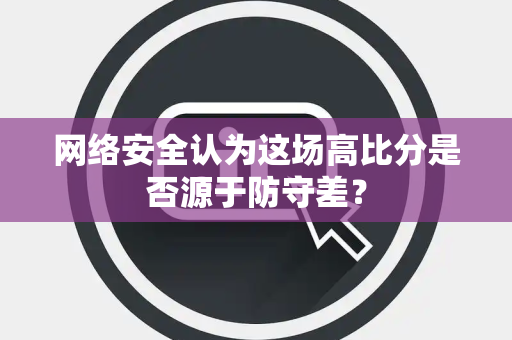 网络安全认为这场高比分是否源于防守差？