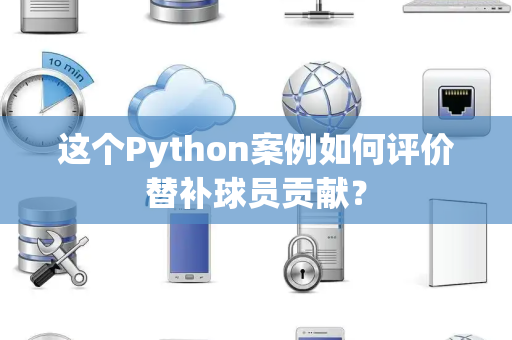 这个Python案例如何评价替补球员贡献？